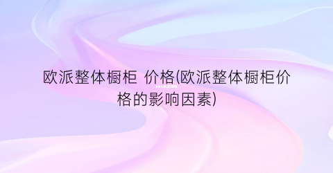 欧派整体橱柜 价格(欧派整体橱柜价格的影响因素)